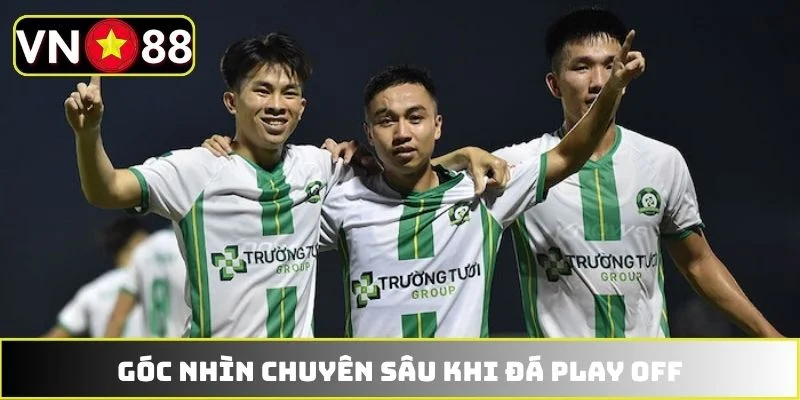 Góc nhìn chuyên sâu khi đá play off Góc nhìn chuyên sâu khi đá play off