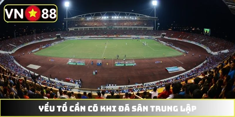 Yếu tố cần có khi đá sân trung lập Yếu tố cần có khi đá sân trung lập